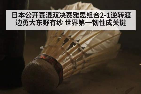 日本公开赛混双决赛雅思组合2-1逆转渡边勇大东野有纱 世界第一韧性成关键