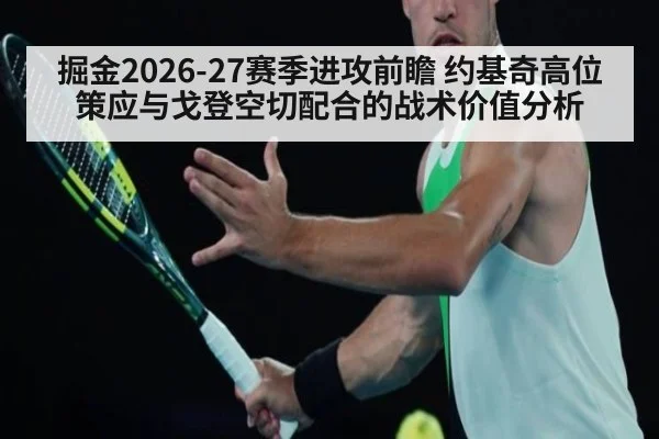 掘金2026-27赛季进攻前瞻 约基奇高位策应与戈登空切配合的战术价值分析