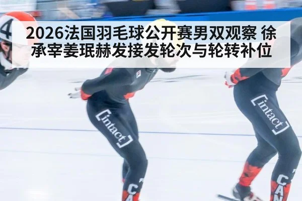 2026法国羽毛球公开赛男双观察 徐承宰姜珉赫发接发轮次与轮转补位
